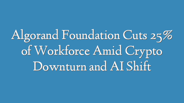 Algorand Foundation Cuts 25% of Workforce Amid Crypto Downturn and AI Shift