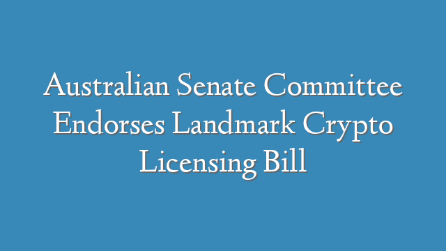 Australian Senate Committee Endorses Landmark Crypto Licensing Bill