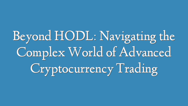 Beyond HODL: Navigating the Complex World of Advanced Cryptocurrency Trading