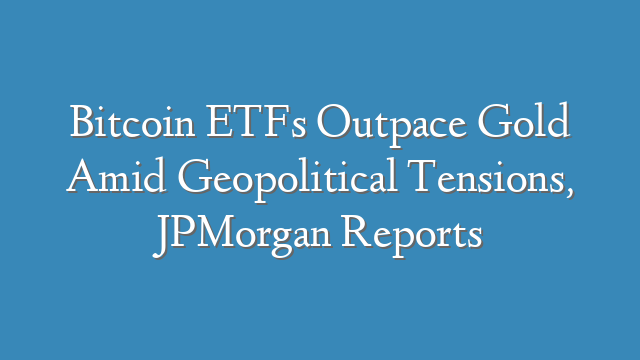 Bitcoin ETFs Outpace Gold Amid Geopolitical Tensions, JPMorgan Reports