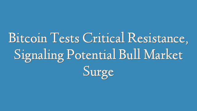 Bitcoin Tests Critical Resistance, Signaling Potential Bull Market Surge