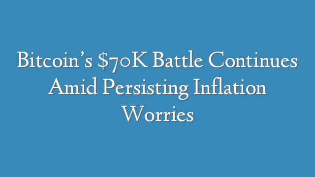 Bitcoin’s $70K Battle Continues Amid Persisting Inflation Worries