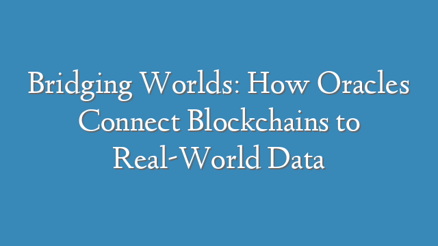 Bridging Worlds: How Oracles Connect Blockchains to Real-World Data