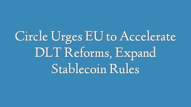 Circle Urges EU to Accelerate DLT Reforms, Expand Stablecoin Rules