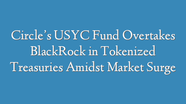 Circle’s USYC Fund Overtakes BlackRock in Tokenized Treasuries Amidst Market Surge
