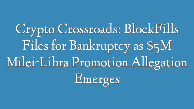 Crypto Crossroads: BlockFills Files for Bankruptcy as $5M Milei-Libra Promotion Allegation Emerges