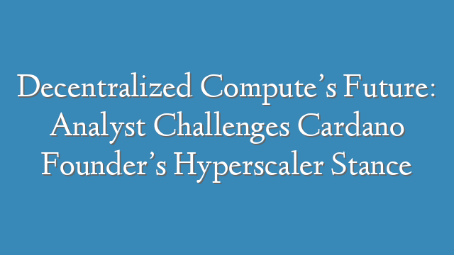 Decentralized Compute’s Future: Analyst Challenges Cardano Founder’s Hyperscaler Stance