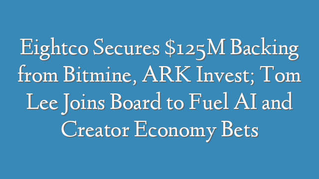 Eightco Secures $125M Backing from Bitmine, ARK Invest; Tom Lee Joins Board to Fuel AI and Creator Economy Bets