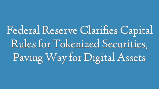 Federal Reserve Clarifies Capital Rules for Tokenized Securities, Paving Way for Digital Assets