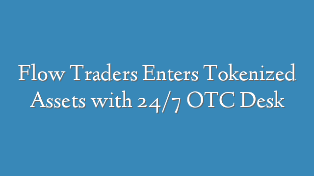Flow Traders Enters Tokenized Assets with 24/7 OTC Desk