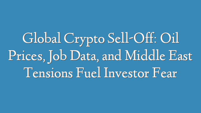 Global Crypto Sell-Off: Oil Prices, Job Data, and Middle East Tensions Fuel Investor Fear