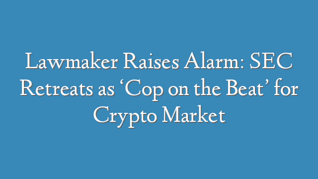 Lawmaker Raises Alarm: SEC Retreats as ‘Cop on the Beat’ for Crypto Market