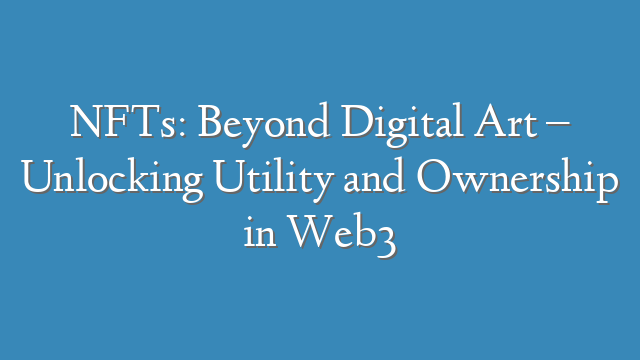 NFTs: Beyond Digital Art – Unlocking Utility and Ownership in Web3