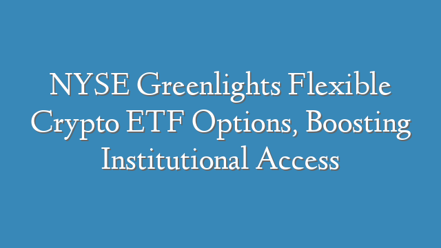 NYSE Greenlights Flexible Crypto ETF Options, Boosting Institutional Access