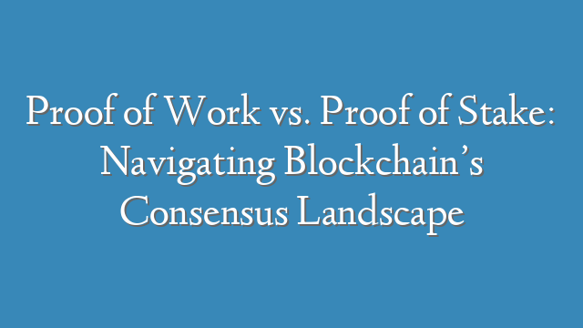 Proof of Work vs. Proof of Stake: Navigating Blockchain’s Consensus Landscape