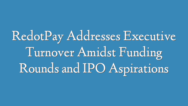RedotPay Addresses Executive Turnover Amidst Funding Rounds and IPO Aspirations