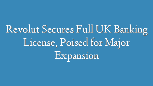 Revolut Secures Full UK Banking License, Poised for Major Expansion