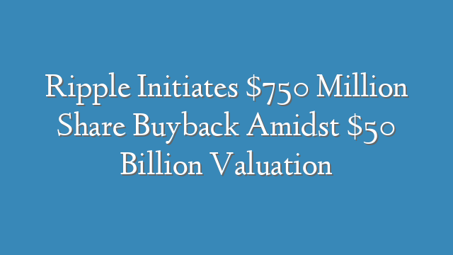 Ripple Initiates $750 Million Share Buyback Amidst $50 Billion Valuation
