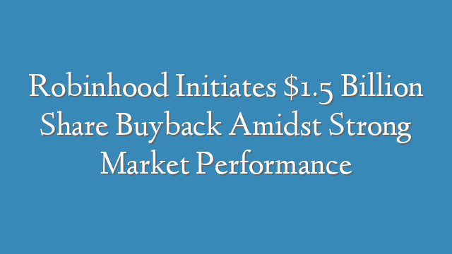 Robinhood Initiates $1.5 Billion Share Buyback Amidst Strong Market Performance