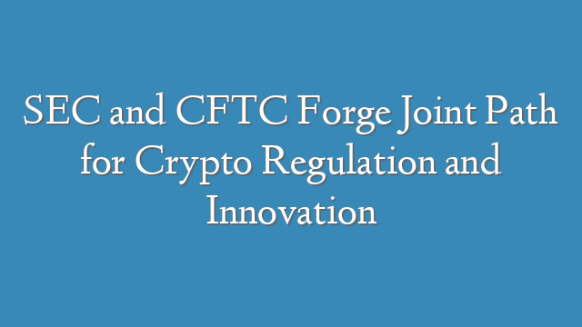 SEC and CFTC Forge Joint Path for Crypto Regulation and Innovation