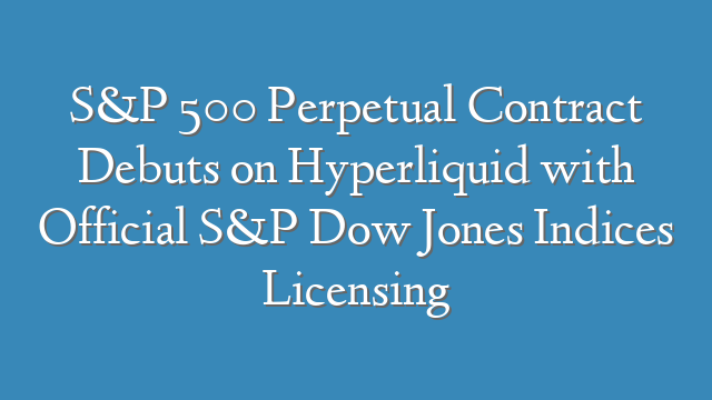 S&P 500 Perpetual Contract Debuts on Hyperliquid with Official S&P Dow Jones Indices Licensing