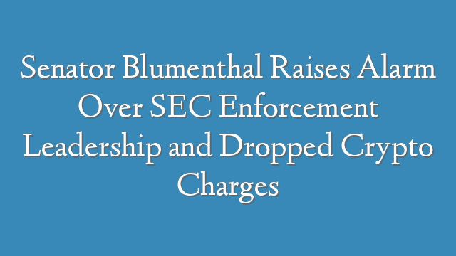 Senator Blumenthal Raises Alarm Over SEC Enforcement Leadership and Dropped Crypto Charges