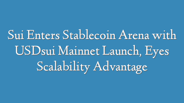 Sui Enters Stablecoin Arena with USDsui Mainnet Launch, Eyes Scalability Advantage