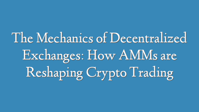 The Mechanics of Decentralized Exchanges: How AMMs are Reshaping Crypto Trading