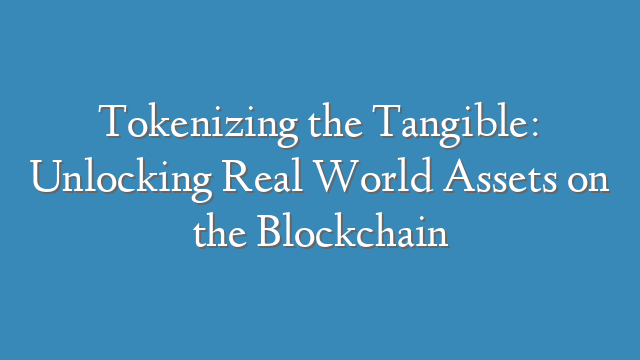 Tokenizing the Tangible: Unlocking Real World Assets on the Blockchain