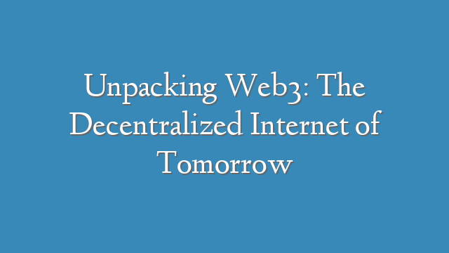 Unpacking Web3: The Decentralized Internet of Tomorrow