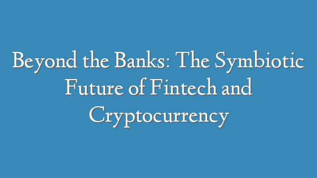 Beyond the Banks: The Symbiotic Future of Fintech and Cryptocurrency