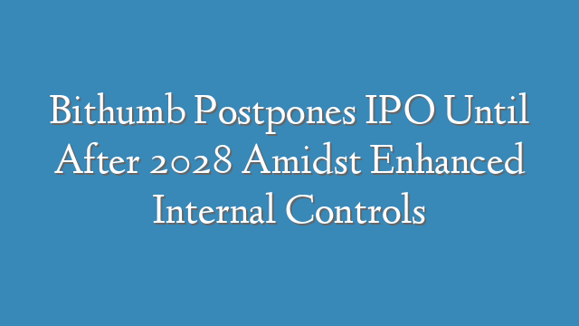 Bithumb Postpones IPO Until After 2028 Amidst Enhanced Internal Controls