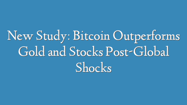 New Study: Bitcoin Outperforms Gold and Stocks Post-Global Shocks
