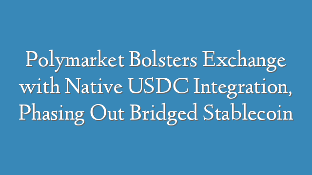 Polymarket Bolsters Exchange with Native USDC Integration, Phasing Out Bridged Stablecoin