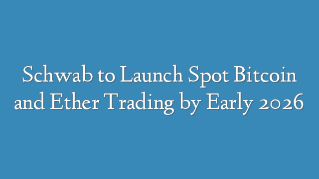 Schwab to Launch Spot Bitcoin and Ether Trading by Early 2026