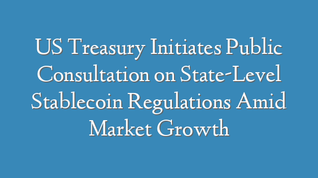 US Treasury Initiates Public Consultation on State-Level Stablecoin Regulations Amid Market Growth