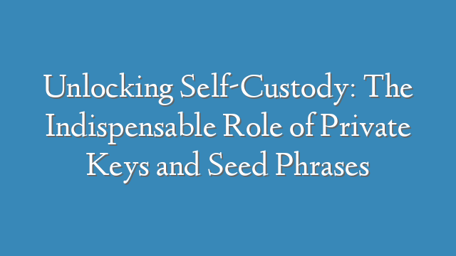 Unlocking Self-Custody: The Indispensable Role of Private Keys and Seed Phrases