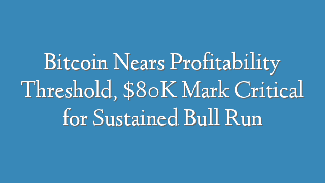 Bitcoin Nears Profitability Threshold, $80K Mark Critical for Sustained Bull Run