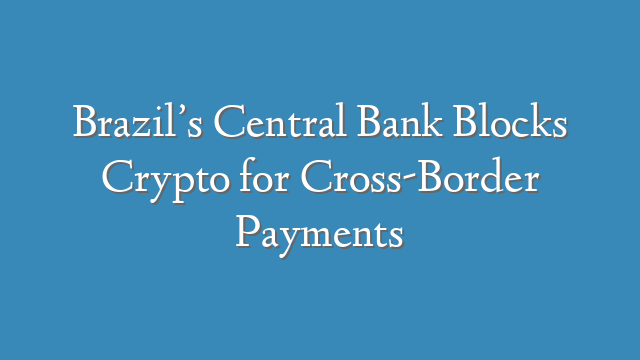 Brazil’s Central Bank Blocks Crypto for Cross-Border Payments