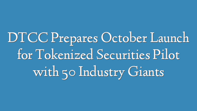 DTCC Prepares October Launch for Tokenized Securities Pilot with 50 Industry Giants