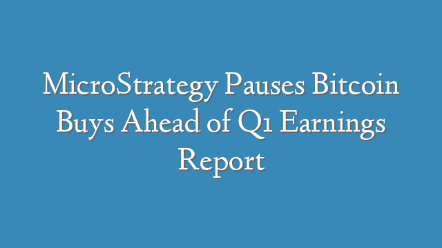 MicroStrategy Pauses Bitcoin Buys Ahead of Q1 Earnings Report