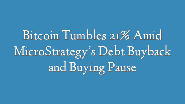 Bitcoin Tumbles 21% Amid MicroStrategy’s Debt Buyback and Buying Pause