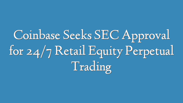 Coinbase Seeks SEC Approval for 24/7 Retail Equity Perpetual Trading