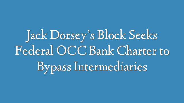 Jack Dorsey’s Block Seeks Federal OCC Bank Charter to Bypass Intermediaries