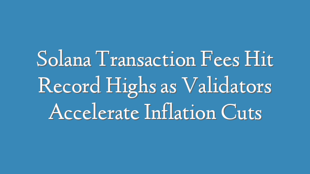 Solana Transaction Fees Hit Record Highs as Validators Accelerate Inflation Cuts