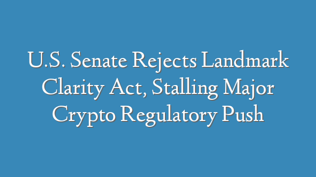 U.S. Senate Rejects Landmark Clarity Act, Stalling Major Crypto Regulatory Push